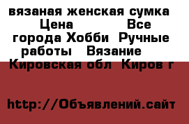 вязаная женская сумка  › Цена ­ 2 500 - Все города Хобби. Ручные работы » Вязание   . Кировская обл.,Киров г.